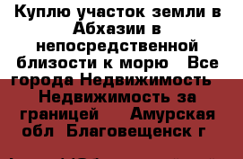 Куплю участок земли в Абхазии в непосредственной близости к морю - Все города Недвижимость » Недвижимость за границей   . Амурская обл.,Благовещенск г.